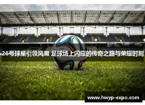 26号球星引领风潮 足球场上闪耀的传奇之路与荣耀时刻