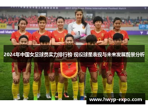 2024年中国女足球员实力排行榜 现役球星表现与未来发展前景分析