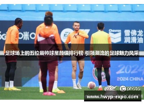 足球场上的五位最帅球星颜值排行榜 引领潮流的足球魅力风采