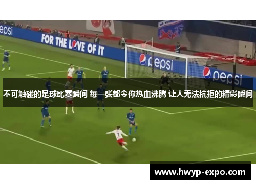 不可触碰的足球比赛瞬间 每一张都令你热血沸腾 让人无法抗拒的精彩瞬间
