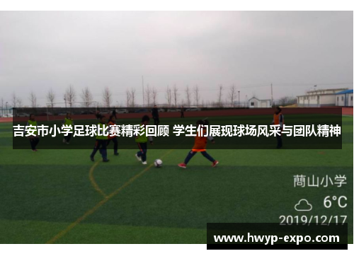 吉安市小学足球比赛精彩回顾 学生们展现球场风采与团队精神