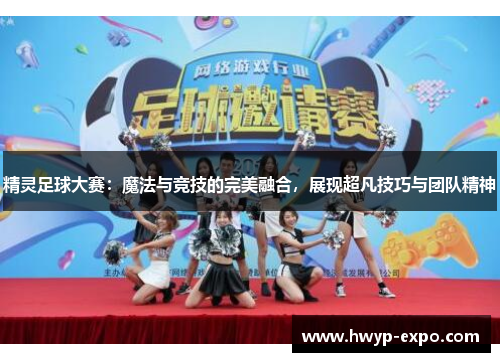 精灵足球大赛：魔法与竞技的完美融合，展现超凡技巧与团队精神