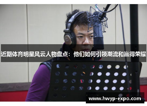 近期体育明星风云人物盘点：他们如何引领潮流和赢得荣耀