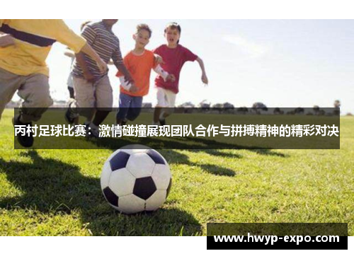 丙村足球比赛：激情碰撞展现团队合作与拼搏精神的精彩对决